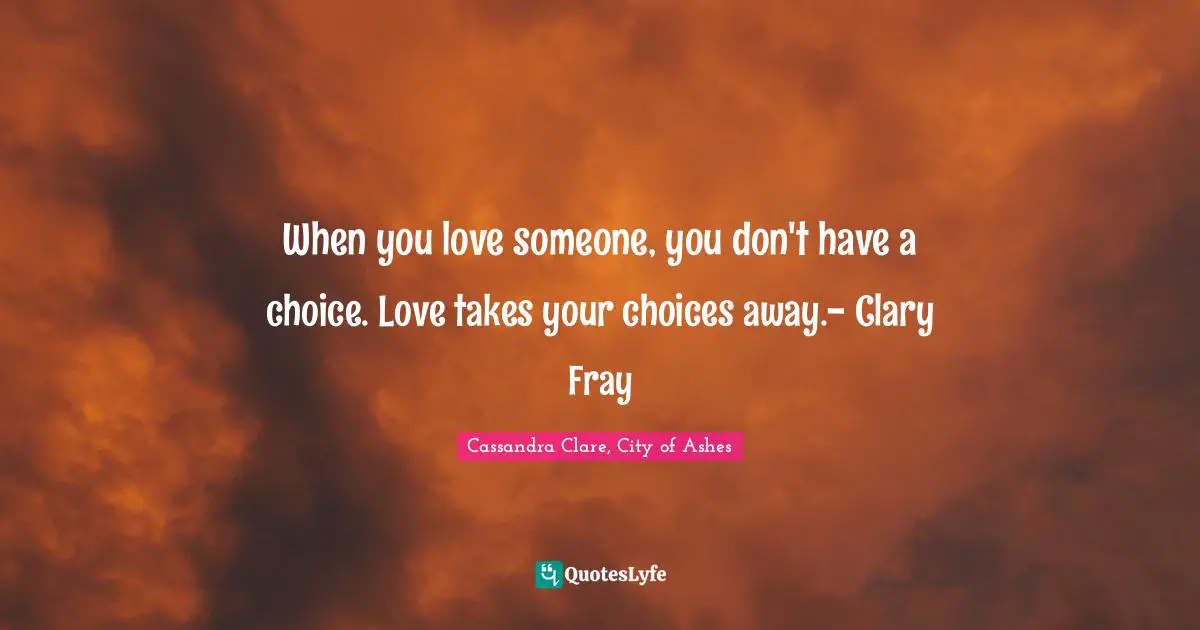 When you love someone, you don't have a choice. Love takes your choices away.- Clary Fray