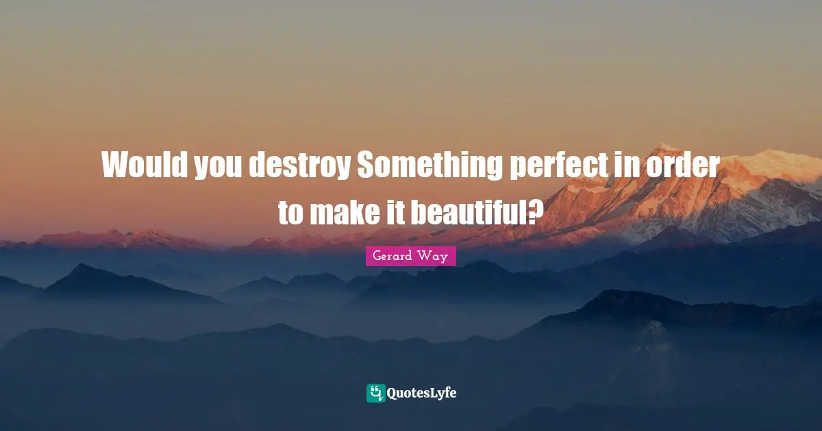 Lyrics Quotes: "Would you destroy Something perfect in order to make it beautiful?"