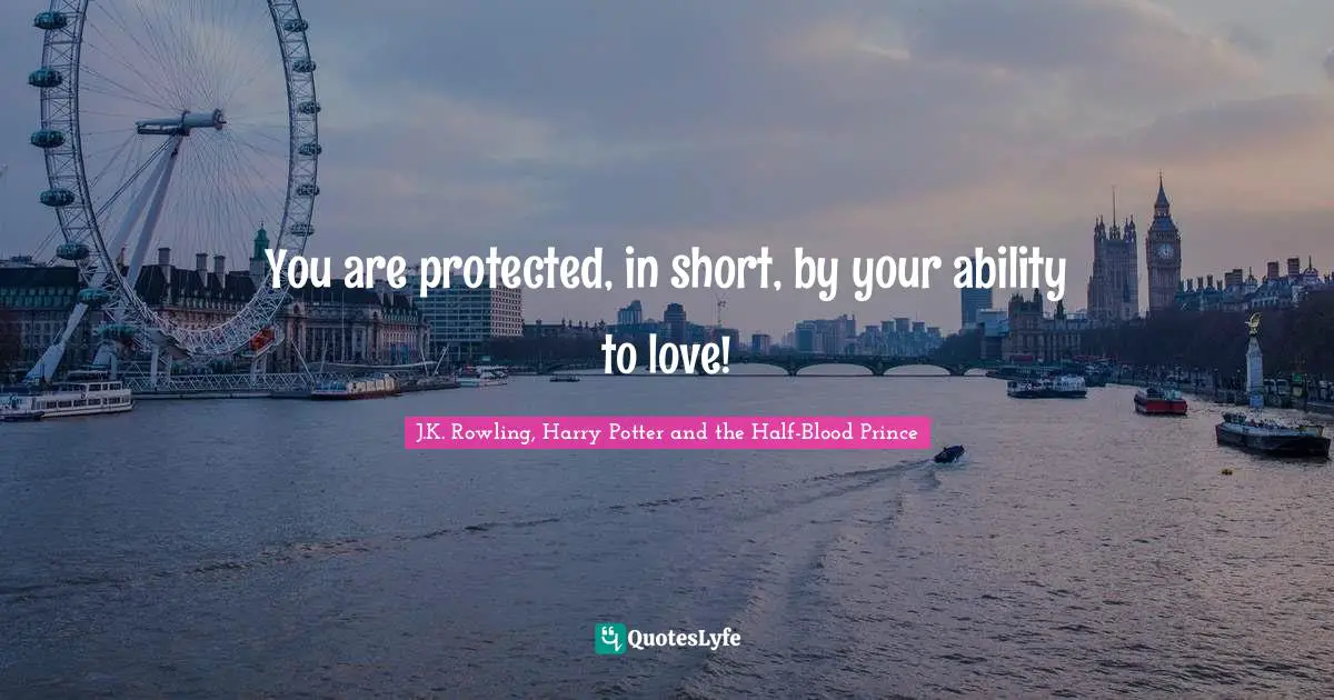 You are protected, in short, by your ability to love!