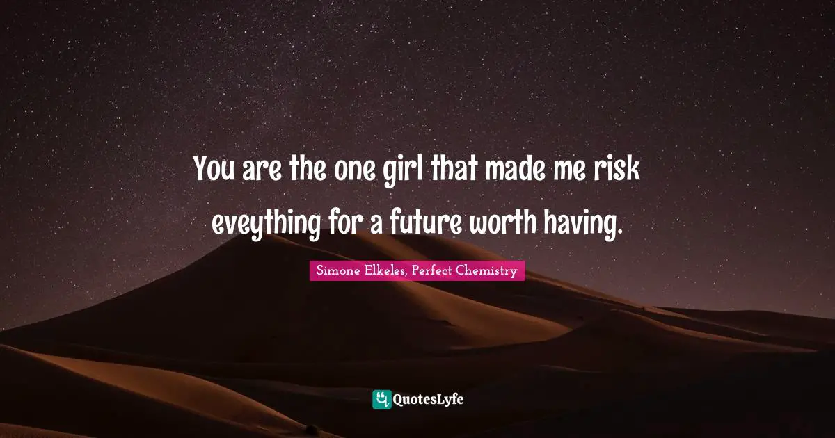 You are the one girl that made me risk eveything for a future worth having.