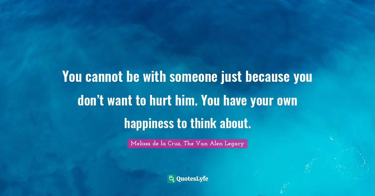 You cannot be with someone just because you don’t want to hurt him. You have your own happiness to think about.