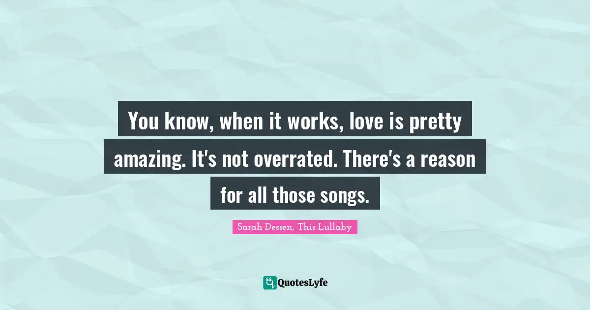 You know, when it works, love is pretty amazing. It's not overrated. There's a reason for all those songs.