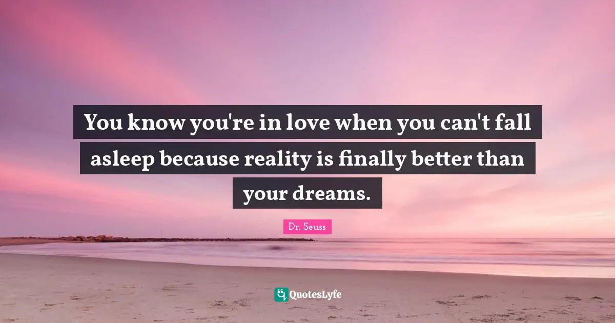 Dr. Seuss Quotes: You know you're in love when you can't fall asleep because reality is finally better than your dreams.