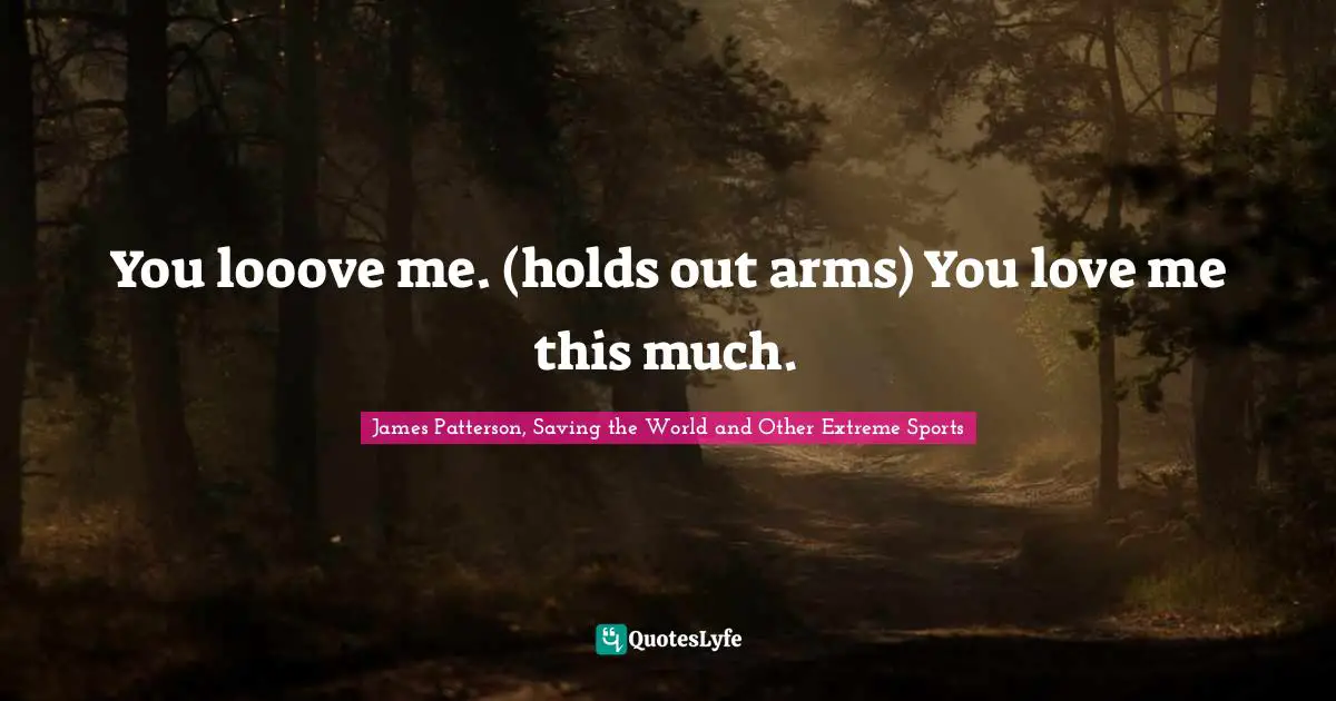 You looove me. (holds out arms) You love me this much.