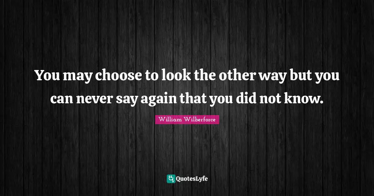William Wilberforce Quotes: You may choose to look the other way but you can never say again that you did not know.