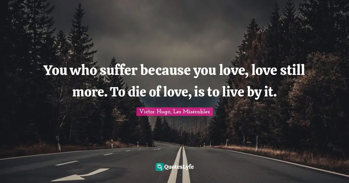 You who suffer because you love, love still more. To die of love, is to live by it.