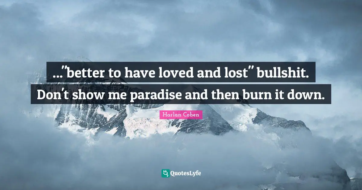 ..."better to have loved and lost" bullshit. Don't show me paradise and then burn it down.