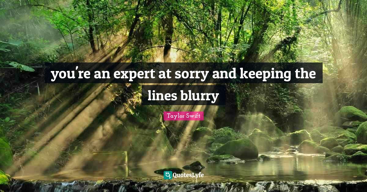 Taylor Swift Quotes: you're an expert at sorry and keeping the lines blurry
