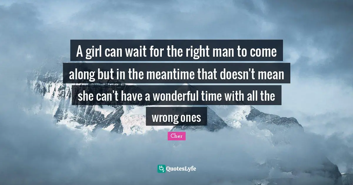 A girl can wait for the right man to come along but in the meantime that doesn't mean she can't have a wonderful time with all the wrong ones