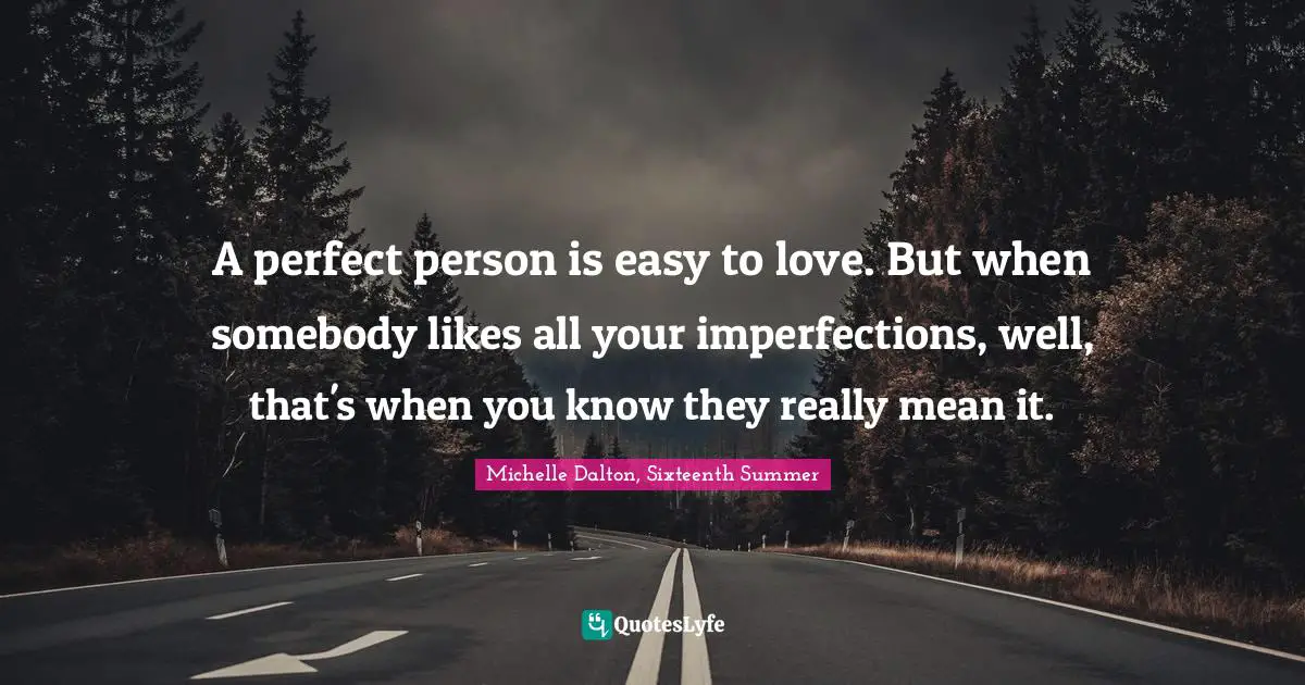 A perfect person is easy to love. But when somebody likes all your imperfections, well, that's when you know they really mean it.