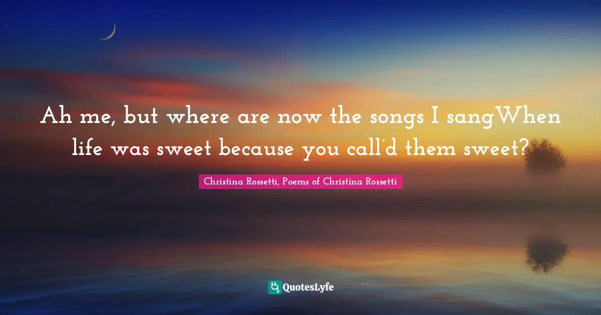 Christina Rossetti Quotes: "Ah me, but where are now the songs I sangWhen life was sweet because you call’d them sweet?"