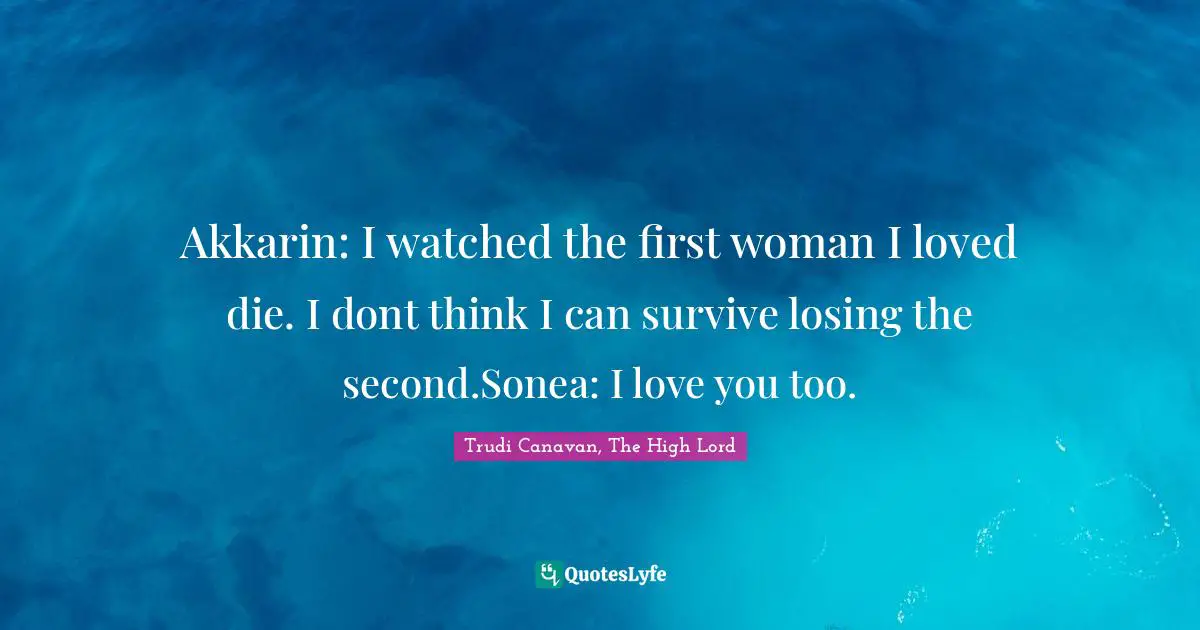 Trudi Canavan Quotes: "Akkarin: I watched the first woman I loved die. I dont think I can survive losing the second.Sonea: I love you too."