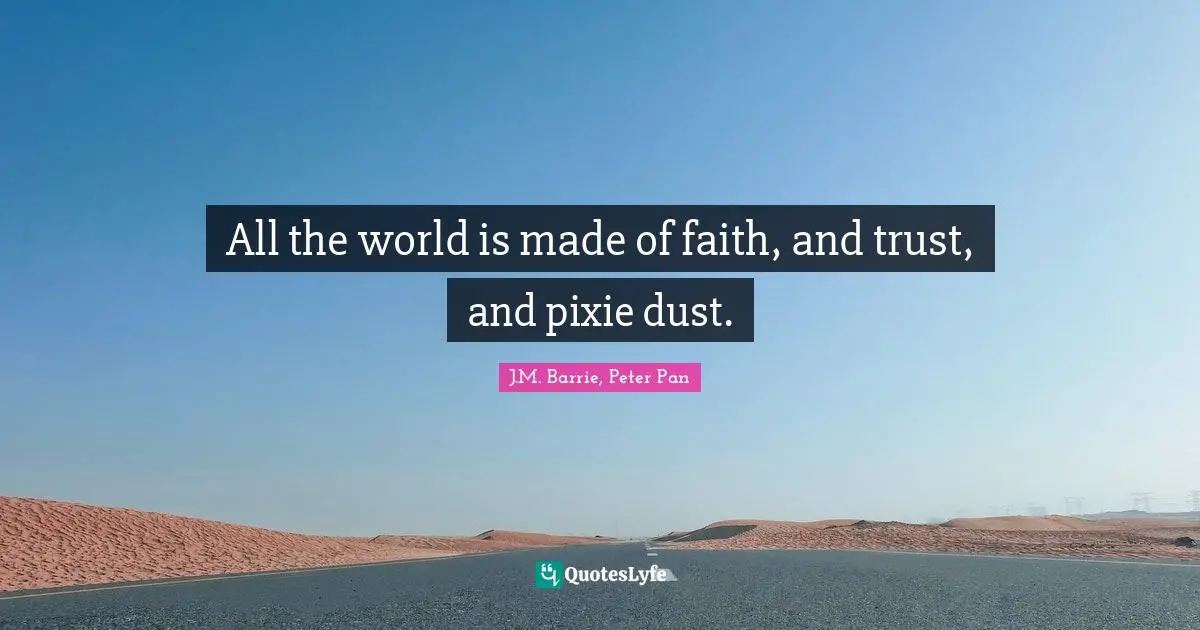 J.M. Barrie Quotes: "All the world is made of faith, and trust, and pixie dust."