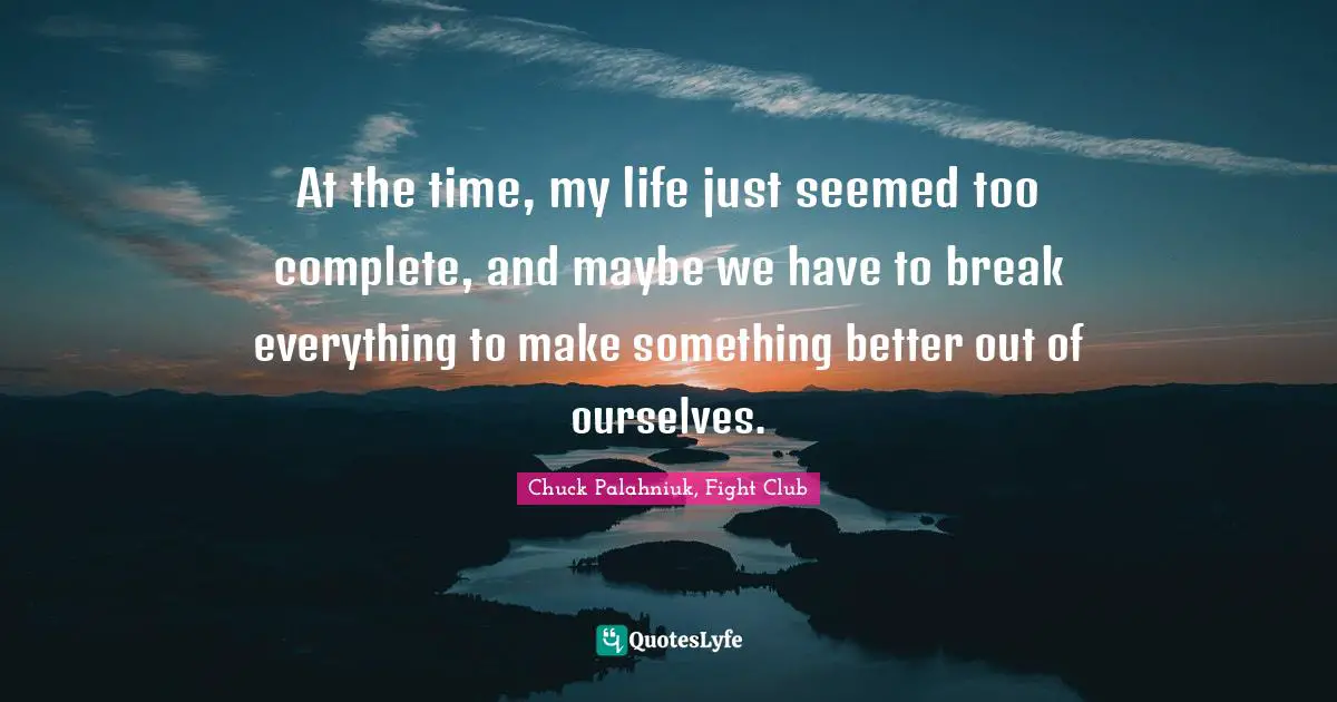 Chuck Palahniuk, Fight Club Quotes: At the time, my life just seemed too complete, and maybe we have to break everything to make something better out of ourselves.