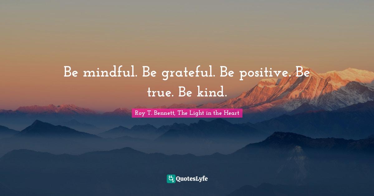 Be mindful. Be grateful. Be positive. Be true. Be kind.