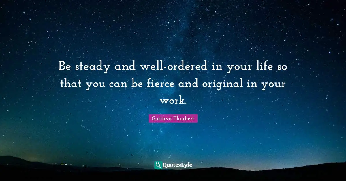 Be steady and well-ordered in your life so that you can be fierce and original in your work.