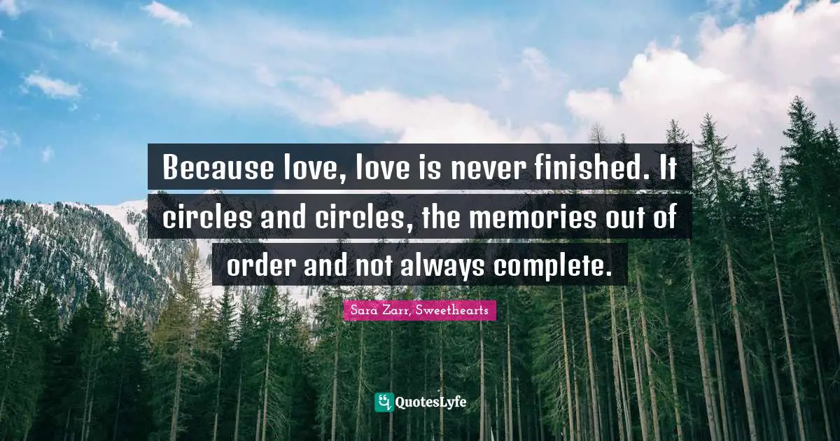 Because love, love is never finished. It circles and circles, the memories out of order and not always complete.