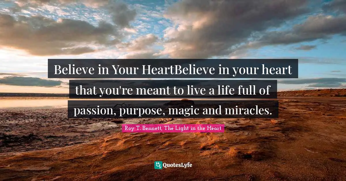 Believe in Your HeartBelieve in your heart that you're meant to live a life full of passion, purpose, magic and miracles.