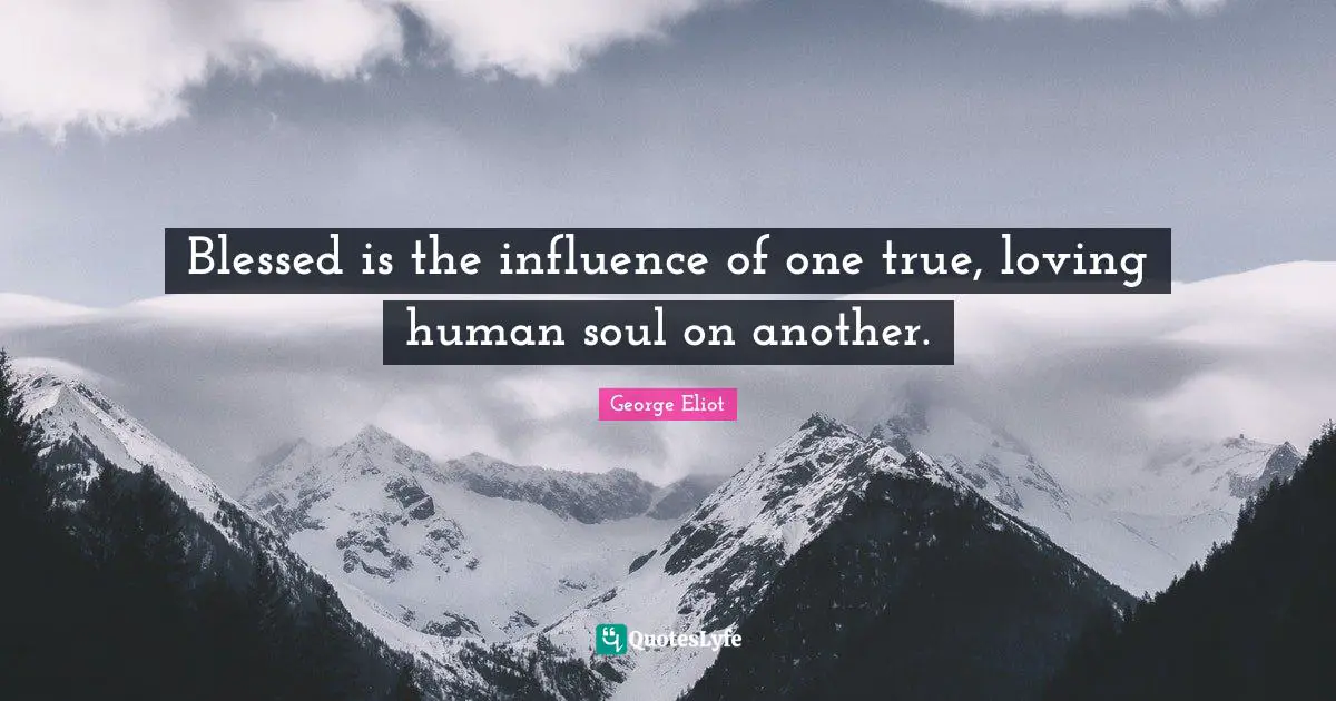 George Eliot Quotes: "Blessed is the influence of one true, loving human soul on another."