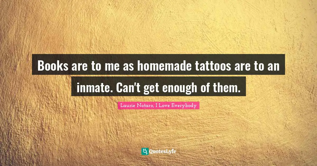 Laurie Notaro Quotes: "Books are to me as homemade tattoos are to an inmate. Can't get enough of them."