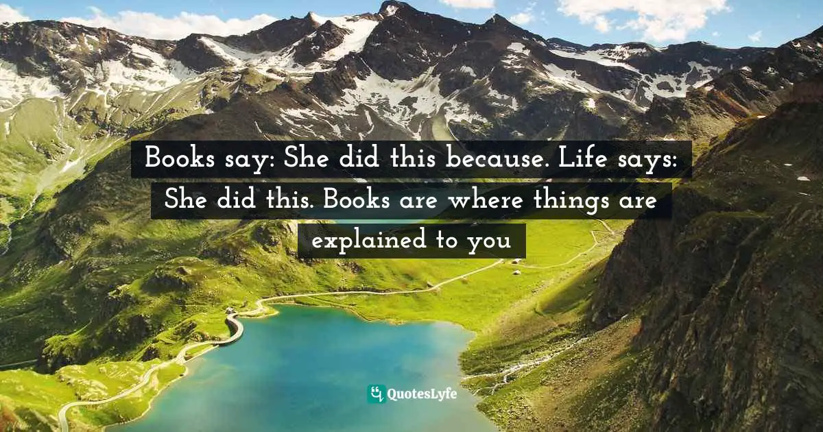 Books say: She did this because. Life says: She did this. Books are where things are explained to you