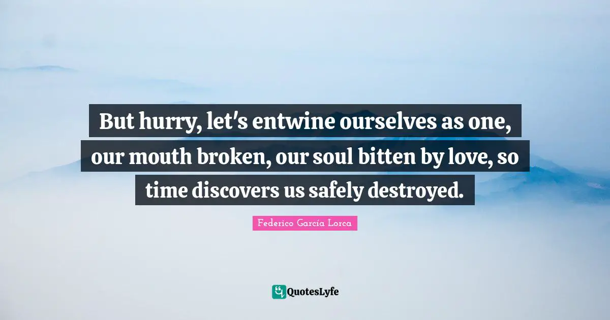 Sonnet Quotes: "But hurry, let's entwine ourselves as one, our mouth broken, our soul bitten by love, so time discovers us safely destroyed."