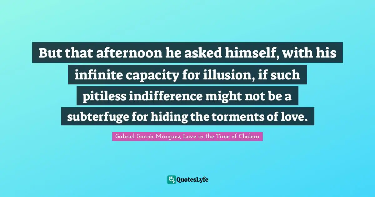 Gabriel García Márquez Quotes: "But that afternoon he asked himself, with his infinite capacity for illusion, if such pitiless indifference might not be a subterfuge for hiding the torments of love."