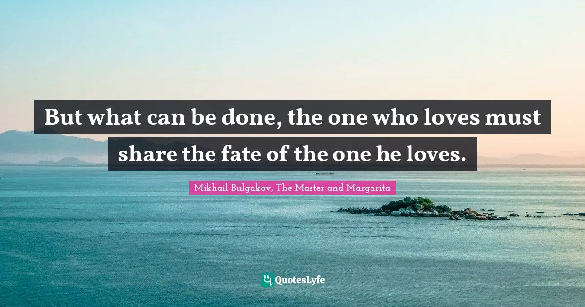 But what can be done, the one who loves must share the fate of the one he loves.
