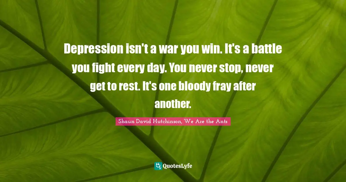 Depression isn't a war you win. It's a battle you fight every day. You never stop, never get to rest. It's one bloody fray after another.
