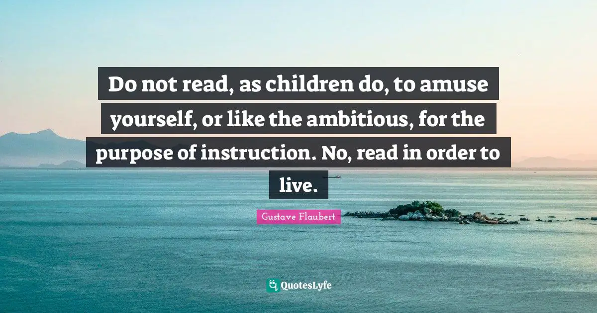 Books Quotes: "Do not read, as children do, to amuse yourself, or like the ambitious, for the purpose of instruction. No, read in order to live."