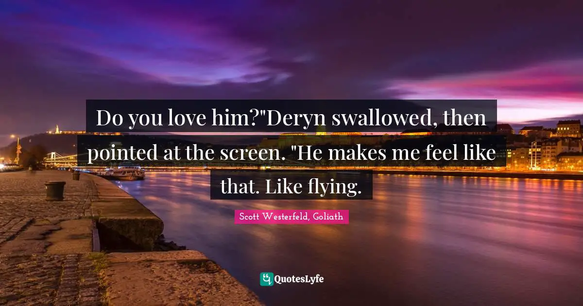 Do you love him?"Deryn swallowed, then pointed at the screen. "He makes me feel like that. Like flying.