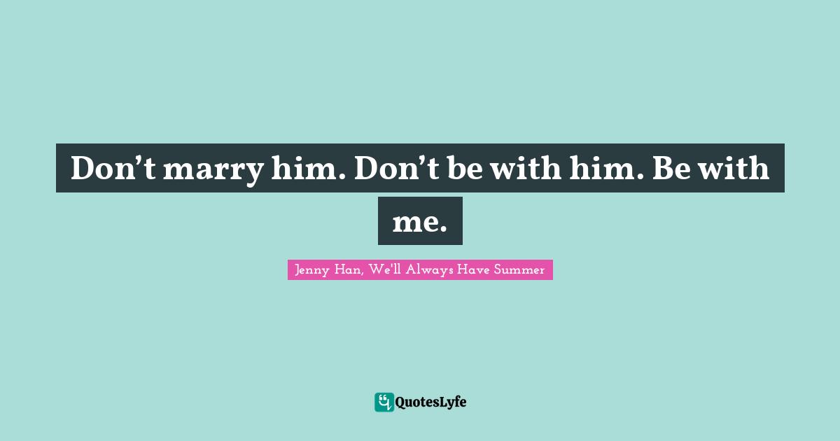 Don’t marry him. Don’t be with him. Be with me.