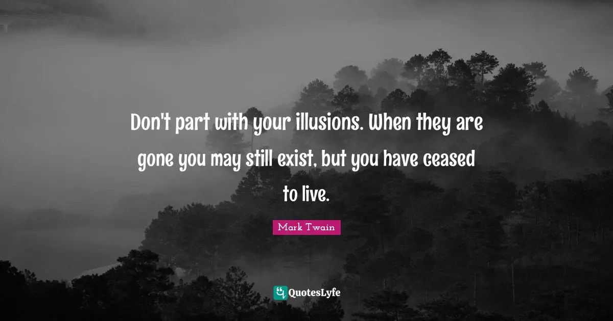 Don't part with your illusions. When they are gone you may still exist, but you have ceased to live.