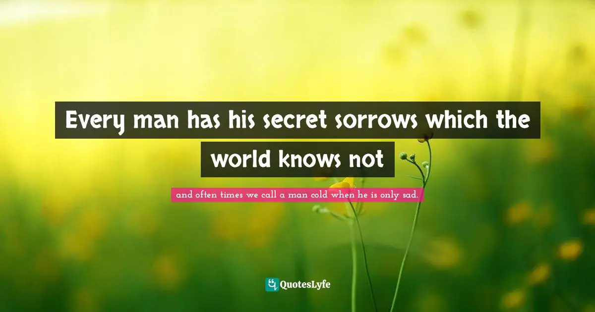 Every man has his secret sorrows which the world knows not