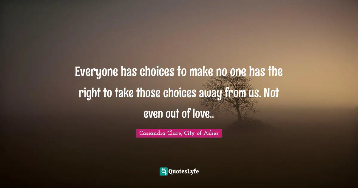 Mortal Instruments Quotes: "Everyone has choices to make no one has the right to take those choices away from us. Not even out of love.."
