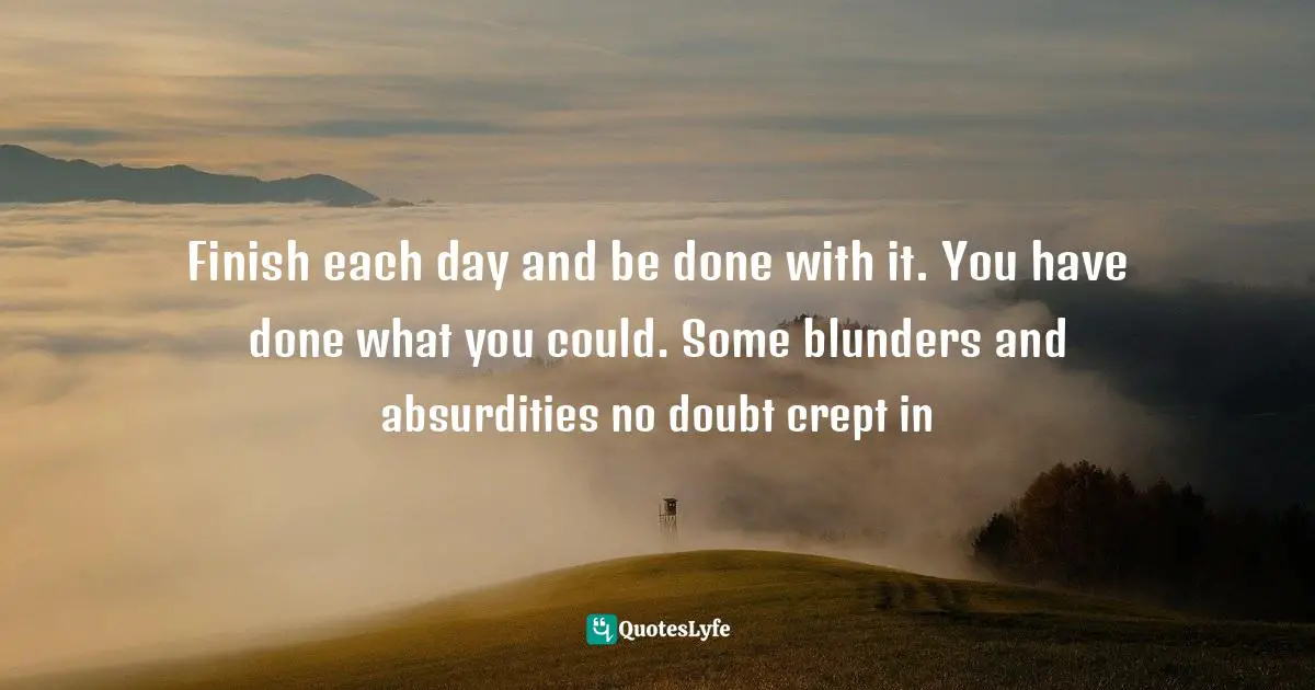 Finish each day and be done with it. You have done what you could. Some blunders and absurdities no doubt crept in