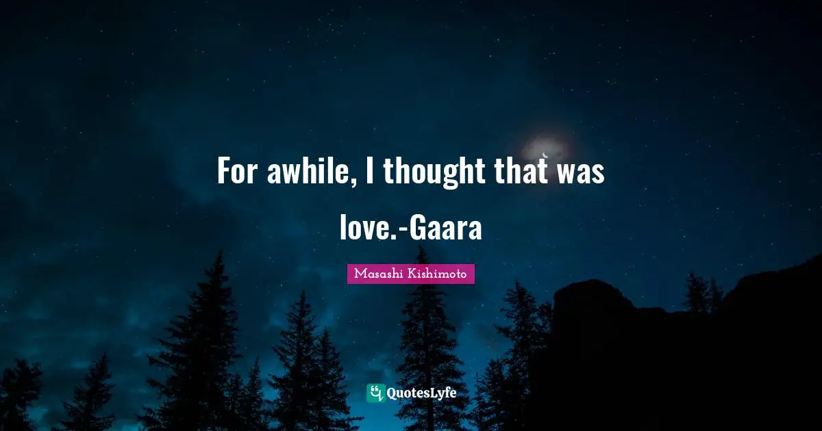 For awhile, I thought that was love.-Gaara