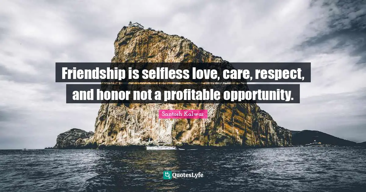Friendship is selfless love, care, respect, and honor not a profitable opportunity.