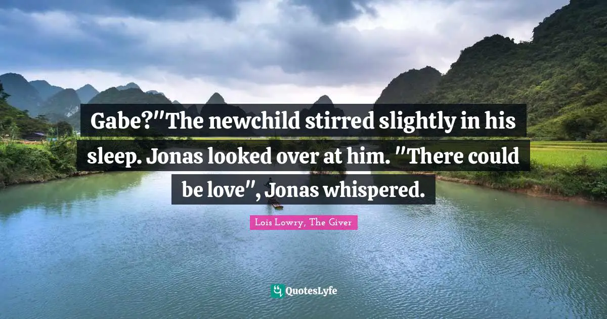 Gabe?"The newchild stirred slightly in his sleep. Jonas looked over at him. "There could be love", Jonas whispered.