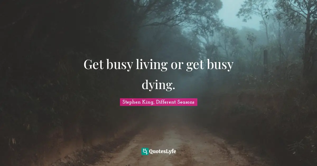 Get busy living or get busy dying.