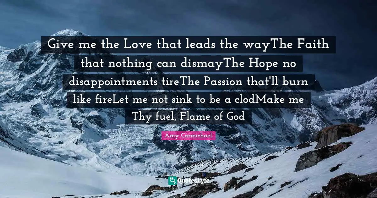 Give me the Love that leads the wayThe Faith that nothing can dismayThe Hope no disappointments tireThe Passion that'll burn like fireLet me not sink to be a clodMake me Thy fuel, Flame of God