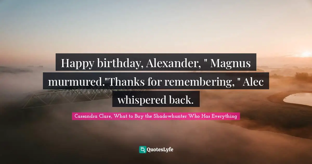 Happy birthday, Alexander, " Magnus murmured."Thanks for remembering, " Alec whispered back.