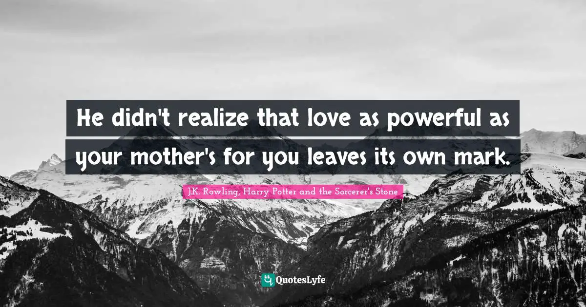 J.K. Rowling, Harry Potter And The Sorcerer's Stone Quotes: "He didn't realize that love as powerful as your mother's for you leaves its own mark."