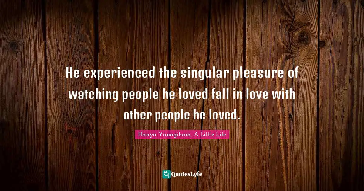 He experienced the singular pleasure of watching people he loved fall in love with other people he loved.