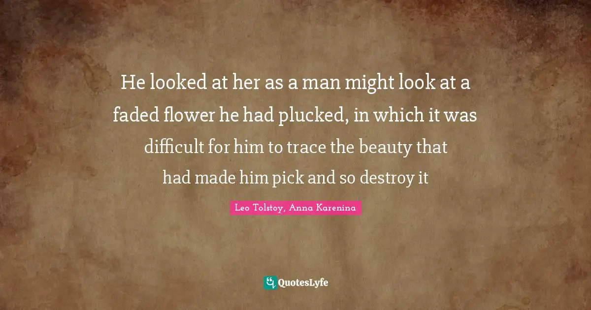 Leo Quotes: "He looked at her as a man might look at a faded flower he had plucked, in which it was difficult for him to trace the beauty that had made him pick and so destroy it"