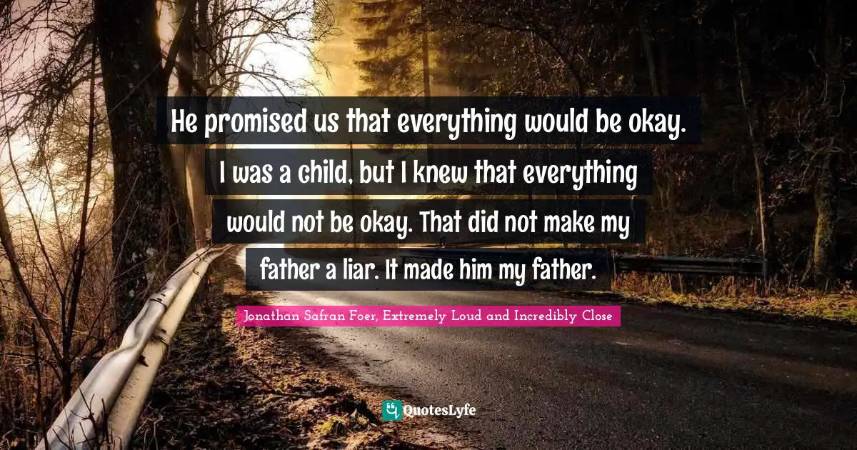 He promised us that everything would be okay. I was a child, but I knew that everything would not be okay. That did not make my father a liar. It made him my father.