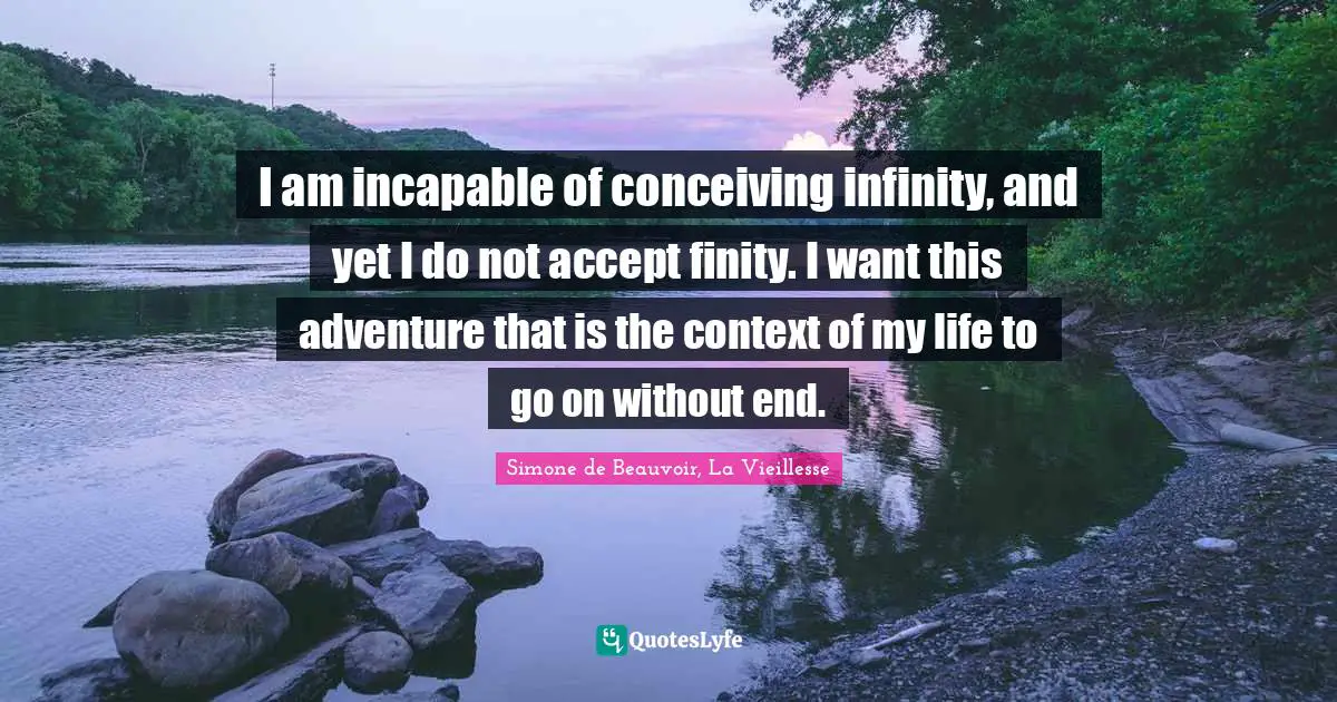 Old Age Quotes: "I am incapable of conceiving infinity, and yet I do not accept finity. I want this adventure that is the context of my life to go on without end."
