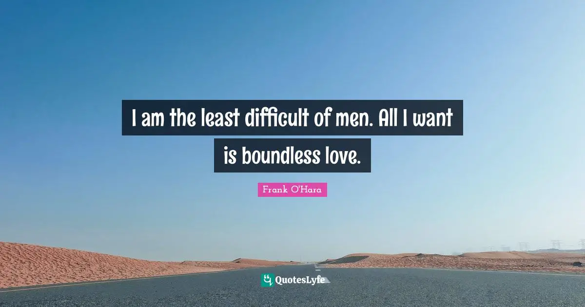 I am the least difficult of men. All I want is boundless love.