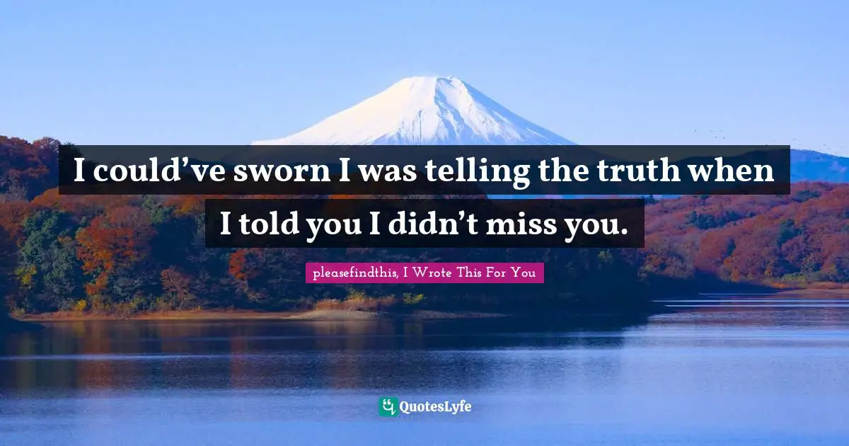 I could’ve sworn I was telling the truth when I told you I didn’t miss you.