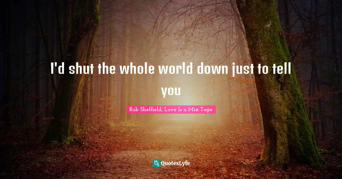 Rob Sheffield, Love Is A Mix Tape Quotes: "I'd shut the whole world down just to tell you"